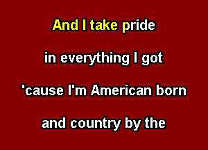 And I take pride
in everything I got

'cause I'm American born

and country by the