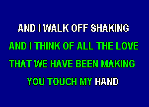 AND I WALK OFF SHAKING
AND I THINK OF ALL THE LOVE
THAT WE HAVE BEEN MAKING

YOU TOUCH MY HAND