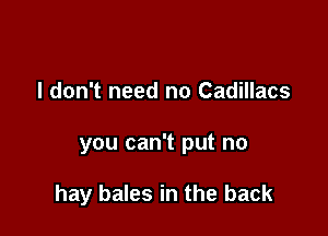 I don't need no Cadillacs

you can't put no

hay bales in the back