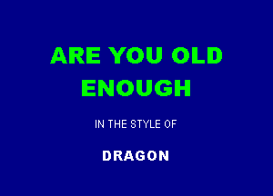 ARE YOU OILID
ENOUGH

IN THE STYLE 0F

DRAGON