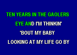 TEN YEARS IN THE GAOLERS
EYE AND I'M THINKIN'
'BOUT MY BABY
LOOKING AT MY LIFE GO BY