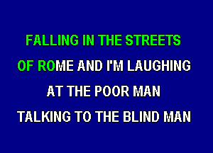 FALLING IN THE STREETS
0F ROME AND I'M LAUGHING
AT THE POOR MAN
TALKING TO THE BLIND MAN