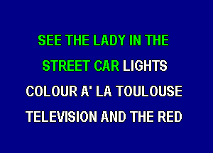 SEE THE LADY IN THE
STREET CAR LIGHTS
COLOUR A' LA TOULOUSE
TELEVISION AND THE RED