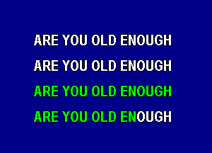 ARE YOU OLD ENOUGH
ARE YOU OLD ENOUGH
ARE YOU OLD ENOUGH
ARE YOU OLD ENOUGH

g