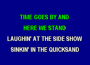 TIME GOES BY AND
HERE WE STAND
LAUGHIN' AT THE SIDE SHOW
SINKIN' IN THE QUICKSAND