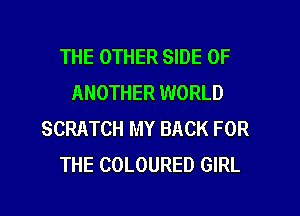 THE OTHER SIDE OF
ANOTHER WORLD
SCRATCH MY BACK FOR
THE COLOURED GIRL