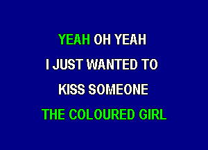 YEAH OH YEAH
I JUST WANTED TO

KISS SOMEONE
THE COLOURED GIRL