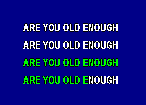 ARE YOU OLD ENOUGH
ARE YOU OLD ENOUGH
ARE YOU OLD ENOUGH
ARE YOU OLD ENOUGH

g