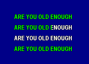 ARE YOU OLD ENOUGH
ARE YOU OLD ENOUGH
ARE YOU OLD ENOUGH
ARE YOU OLD ENOUGH

g