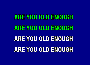 ARE YOU OLD ENOUGH
ARE YOU OLD ENOUGH
ARE YOU OLD ENOUGH
ARE YOU OLD ENOUGH

g