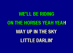 WE'LL BE RIDING
ON THE HORSES YEAH YEAH

WAY UP IN THE SKY
LITTLE DARLIN'
