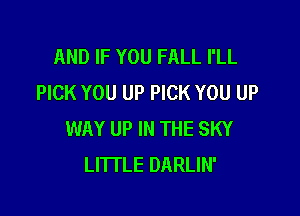 AND IF YOU FALL I'LL
PICK YOU UP PICK YOU UP

WAY UP IN THE SKY
LITTLE DARLIN'