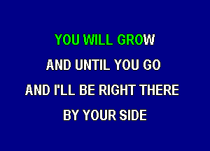 YOU WILL GROW
AND UNTIL YOU GO

AND I'LL BE RIGHT THERE
BY YOUR SIDE