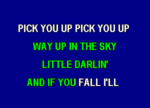 PICK YOU UP PICK YOU UP
WAY UP IN THE SKY

LITTLE DARLIN'
AND IF YOU FALL I'LL
