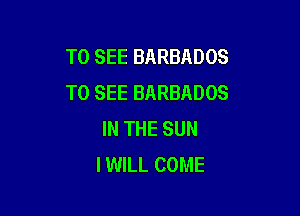 TO SEE BARBADOS
TO SEE BARBADOS

IN THE SUN
I WILL COME
