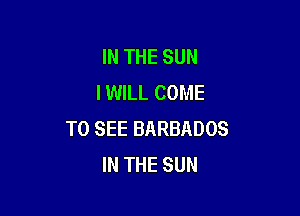 IN THE SUN
I WILL COME

TO SEE BARBADOS
IN THE SUN