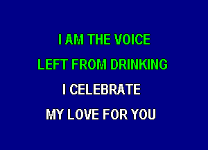 IAM THE VOICE
LEFT FROM DRINKING

I CELEBRATE
MY LOVE FOR YOU