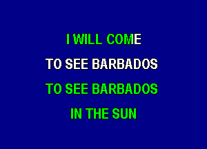 I WILL COME
TO SEE BARBADOS

TO SEE BARBADOS
IN THE SUN
