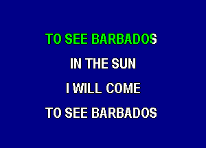 TO SEE BARBADOS
IN THE SUN

I WILL COME
TO SEE BARBADOS