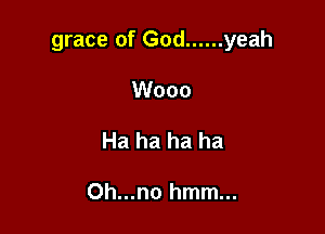 grace of God ...... yeah

Wooo
Ha ha ha ha

Oh...no hmm...
