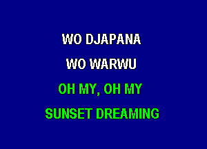 W0 DJAPANA
W0 WARWU

OH MY, OH MY
SUNSET DREAMING