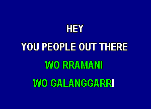 HEY
YOU PEOPLE OUT THERE

W0 RRAMANI
W0 GALANGGARRI