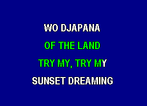 W0 DJAPANA
OF THE LAND

TRY MY, TRY MY
SUNSET DREAMING