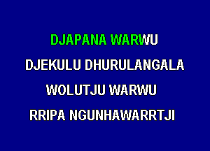 DJAPANA WARWU
DJEKULU DHURULANGALA
WOLUTJU WARWU
RRIPA NGUNHAWARRTJI