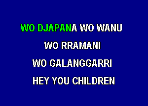 W0 DJAPANA W0 WANU
W0 RRAMANI

W0 GALANGGARRI
HEY YOU CHILDREN