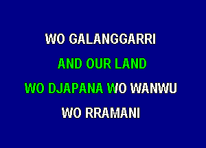 W0 GALANGGARRI
AND OUR LAND

W0 DJAPANA W0 WANWU
W0 RRAMANI