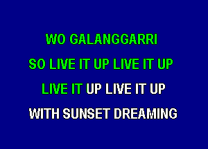 W0 GALANGGARRI
SO LIVE IT UP LIVE IT UP
LIVE IT UP LIVE IT UP
WITH SUNSET DREAMING