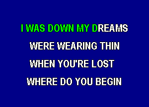 IWAS DOWN MY DREAMS
WERE WEARING THIN
WHEN YOU'RE LOST

WHERE DO YOU BEGIN