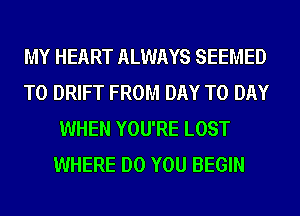 MY HEART ALWAYS SEEMED
T0 DRIFT FROM DAY TO DAY
WHEN YOU'RE LOST
WHERE DO YOU BEGIN