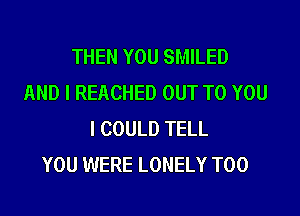 THEN YOU SMILED
AND I REACHED OUT TO YOU
I COULD TELL
YOU WERE LONELY T00