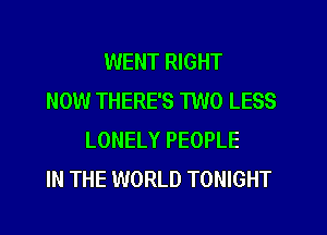 WENT RIGHT
NOW THERE'S TWO LESS
LONELY PEOPLE
IN THE WORLD TONIGHT