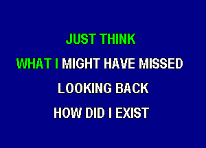 JUST THINK
WHAT I MIGHT HAVE MISSED

LOOKING BACK
HOW DID I EXIST