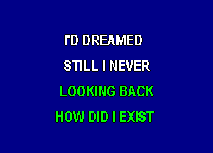 I'D DREAMED
STILL I NEVER

LOOKING BACK
HOW DID l EXIST