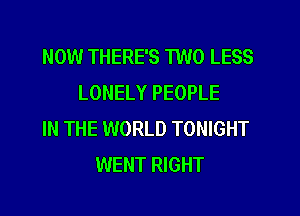 NOW THERE'S TWO LESS
LONELY PEOPLE
IN THE WORLD TONIGHT
WENT RIGHT
