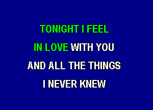 TONIGHT I FEEL
IN LOVE WITH YOU

AND ALL THE THINGS
I NEVER KNEW