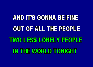 AND IT'S GONNA BE FINE
OUT OF ALL THE PEOPLE
TWO LESS LONELY PEOPLE
IN THE WORLD TONIGHT