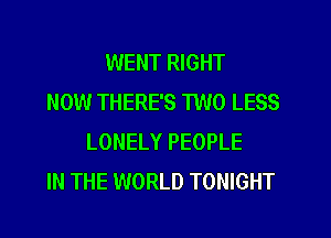 WENT RIGHT
NOW THERE'S TWO LESS
LONELY PEOPLE
IN THE WORLD TONIGHT