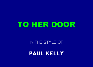 TO HER DOOR

IN THE STYLE OF

PAUL KELLY