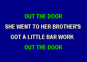 OUT THE DOOR
SHE WENT TO HER BROTHER'S
GOT A LITTLE BAR WORK
OUT THE DOOR