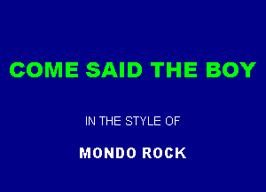 COME SAID THE BOY

IN THE STYLE 0F

MONDO ROCK