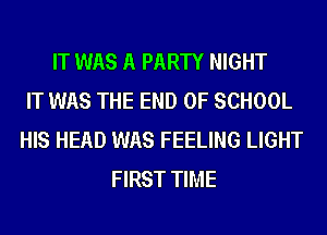 IT WAS A PARTY NIGHT
IT WAS THE END OF SCHOOL
HIS HEAD WAS FEELING LIGHT
FIRST TIME