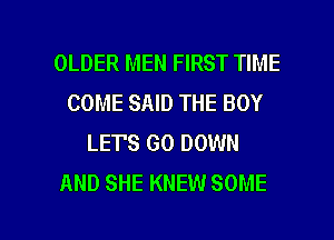 OLDER MEN FIRST TIME
COME SAID THE BOY
LET'S GO DOWN
AND SHE KNEW SOME

g