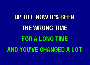 UP TILL NOW IT'S BEEN
THE WRONG TIME
FOR A LONG TIME
AND YOU'VE CHANGED A LOT
