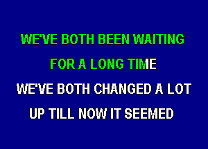 WE'VE BOTH BEEN WAITING
FOR A LONG TIME
WE'VE BOTH CHANGED A LOT
UP TILL NOW IT SEEMED