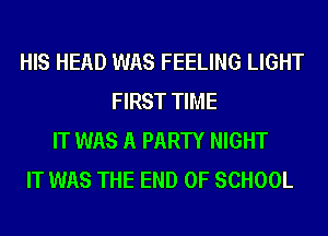 HIS HEAD WAS FEELING LIGHT
FIRST TIME
IT WAS A PARTY NIGHT
IT WAS THE END OF SCHOOL