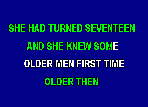 SHE HAD TURNED SEVENTEEN
AND SHE KNEW SOME
OLDER MEN FIRST TIME
OLDER THEN